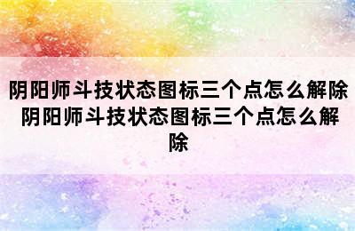 阴阳师斗技状态图标三个点怎么解除 阴阳师斗技状态图标三个点怎么解除